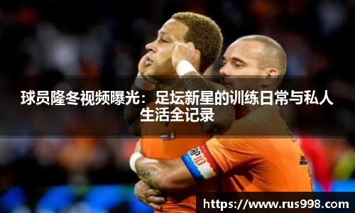 球员隆冬视频曝光：足坛新星的训练日常与私人生活全记录
